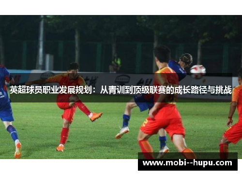 英超球员职业发展规划：从青训到顶级联赛的成长路径与挑战