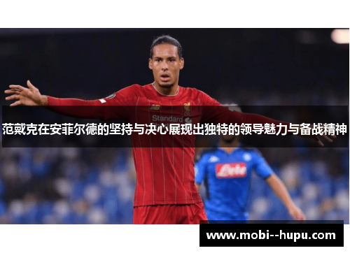 范戴克在安菲尔德的坚持与决心展现出独特的领导魅力与备战精神