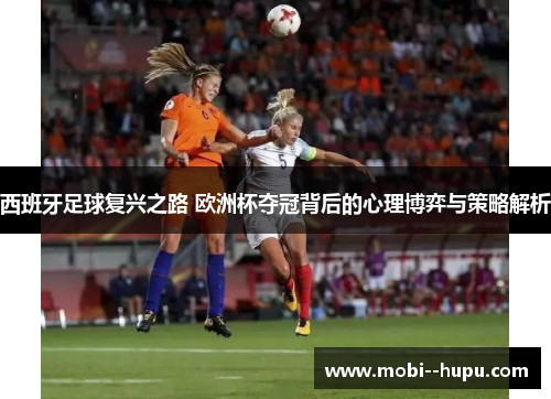 西班牙足球复兴之路 欧洲杯夺冠背后的心理博弈与策略解析
