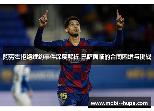 阿劳霍拒绝续约事件深度解析 巴萨面临的合同困境与挑战