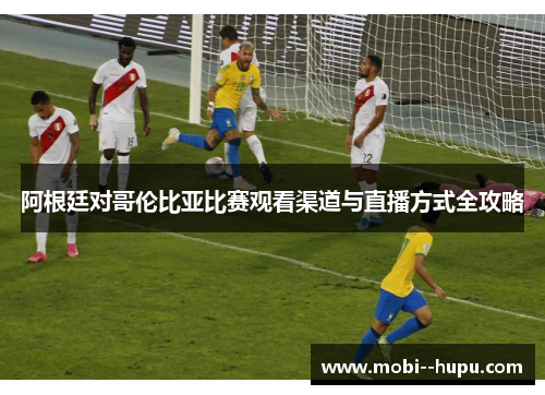 阿根廷对哥伦比亚比赛观看渠道与直播方式全攻略