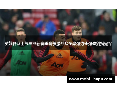 英超各队士气高涨新赛季竞争激烈众多豪强势头强劲剑指冠军