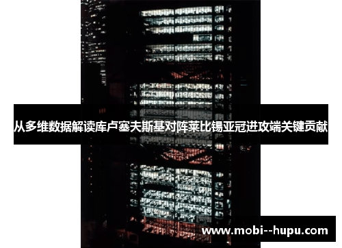 从多维数据解读库卢塞夫斯基对阵莱比锡亚冠进攻端关键贡献