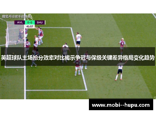 英超球队主场抢分效率对比揭示争冠与保级关键差异格局变化趋势