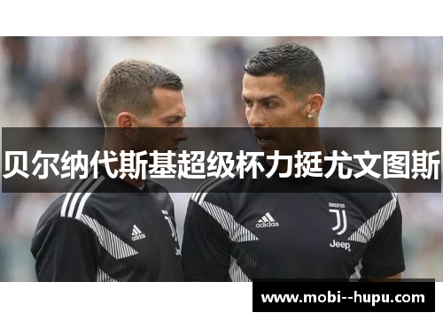 贝尔纳代斯基超级杯力挺尤文图斯 贝尔纳代斯基超级杯力挺尤文图斯