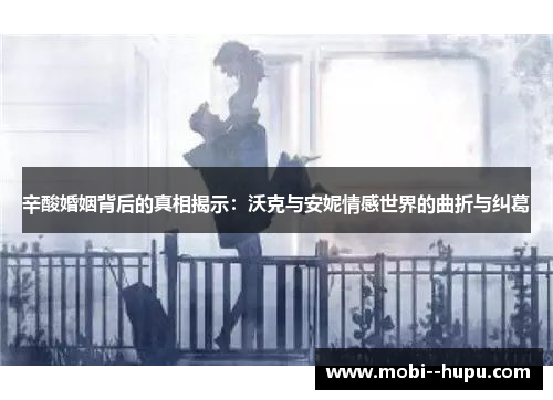 辛酸婚姻背后的真相揭示:沃克与安妮情感世界的曲折与纠葛 辛酸婚姻背后的真相揭示:沃克与安妮情感世界的曲折与纠葛