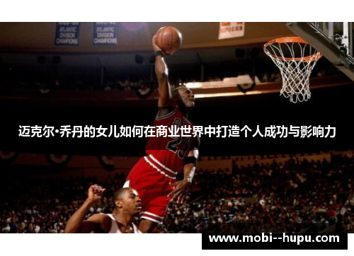 迈克尔·乔丹的女儿如何在商业世界中打造个人成功与影响力 迈克尔·乔丹的女儿如何在商业世界中打造个人成功与影响力