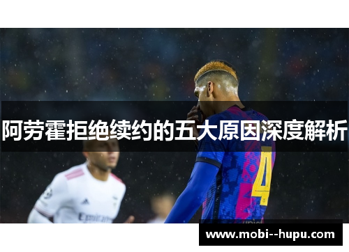 阿劳霍拒绝续约的五大原因深度解析 阿劳霍拒绝续约的五大原因深度解析