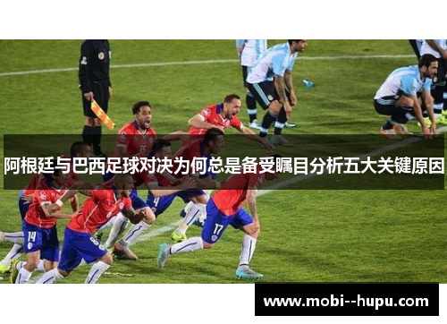 阿根廷与巴西足球对决为何总是备受瞩目分析五大关键原因
