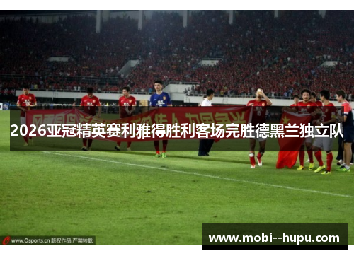 2026亚冠精英赛利雅得胜利客场完胜德黑兰独立队 2026亚冠精英赛利雅得胜利客场完胜德黑兰独立队