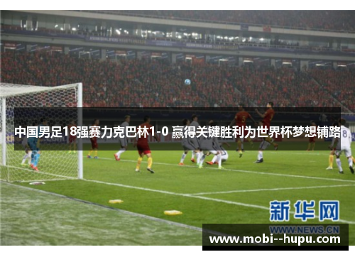 中国男足18强赛力克巴林1-0 赢得关键胜利为世界杯梦想铺路 中国男足18强赛力克巴林1-0 赢得关键胜利为世界杯梦想铺路