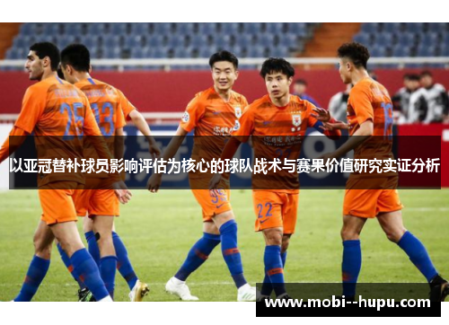 以亚冠替补球员影响评估为核心的球队战术与赛果价值研究实证分析 以亚冠替补球员影响评估为核心的球队战术与赛果价值研究实证分析