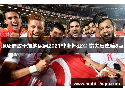 埃及惜败于加纳屈居2021非洲杯亚军 错失历史第8冠