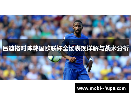 吕迪格对阵韩国欧联杯全场表现详解与战术分析