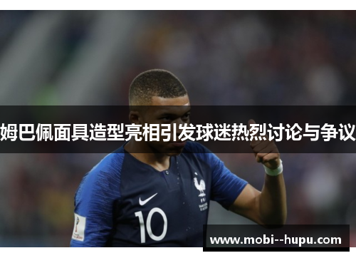姆巴佩面具造型亮相引发球迷热烈讨论与争议 姆巴佩面具造型亮相引发球迷热烈讨论与争议