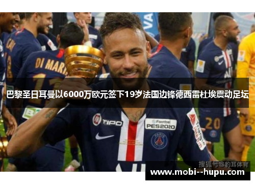 巴黎圣日耳曼以6000万欧元签下19岁法国边锋德西雷杜埃震动足坛