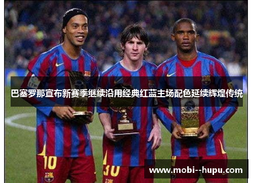 巴塞罗那宣布新赛季继续沿用经典红蓝主场配色延续辉煌传统 巴塞罗那宣布新赛季继续沿用经典红蓝主场配色延续辉煌传统