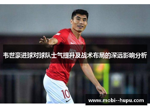 韦世豪进球对球队士气提升及战术布局的深远影响分析
