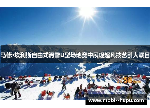 马修·埃利斯自由式滑雪U型场地赛中展现超凡技艺引人瞩目