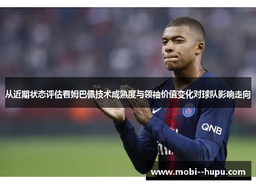 从近期状态评估看姆巴佩技术成熟度与领袖价值变化对球队影响走向 从近期状态评估看姆巴佩技术成熟度与领袖价值变化对球队影响走向