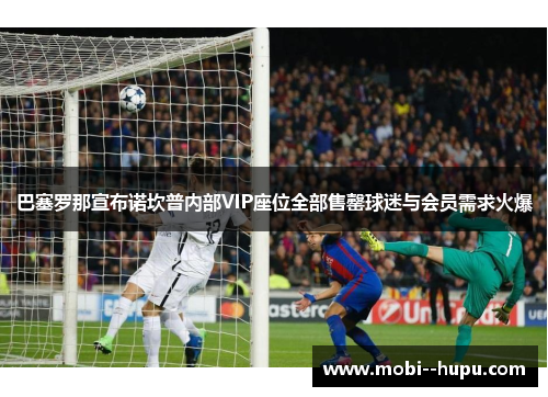 巴塞罗那宣布诺坎普内部VIP座位全部售罄球迷与会员需求火爆 巴塞罗那宣布诺坎普内部VIP座位全部售罄球迷与会员需求火爆