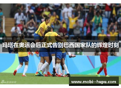 玛塔在奥运会后正式告别巴西国家队的辉煌时刻 玛塔在奥运会后正式告别巴西国家队的辉煌时刻