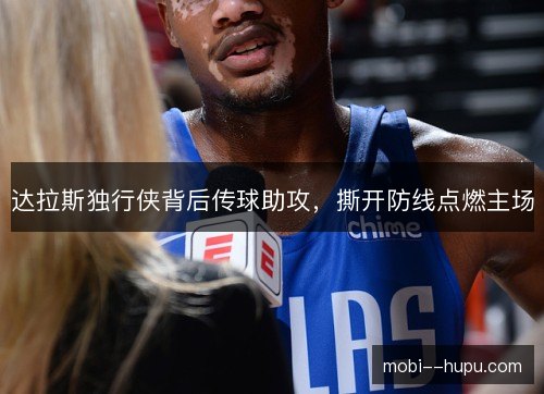 达拉斯独行侠背后传球助攻,撕开防线点燃主场 达拉斯独行侠背后传球助攻,撕开防线点燃主场