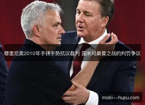 穆里尼奥2010年手铐手势抗议裁判 国米对桑普之战的判罚争议 穆里尼奥2010年手铐手势抗议裁判 国米对桑普之战的判罚争议